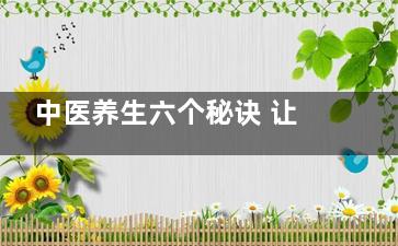 中医养生六个秘诀 让女性补足血气红润靓丽(中医养生的六大精髓)
